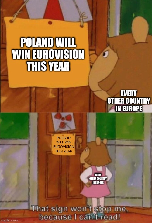 Eurofans meanwhile: NANI? | POLAND WILL WIN EUROVISION THIS YEAR; EVERY OTHER COUNTRY IN EUROPE; POLAND WILL WIN EUROVISION THIS YEAR; EVERY OTHER COUNTRY IN EUROPE | image tagged in dw sign won't stop me because i can't read,eurovision,poland | made w/ Imgflip meme maker