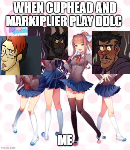 me at 3am | WHEN CUPHEAD AND MARKIPLIER PLAY DDLC; ME | image tagged in doki doki literature club | made w/ Imgflip meme maker