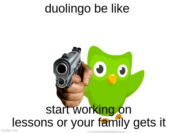 Blank White Template |  duolingo be like; start working on lessons or your family gets it | image tagged in blank white template,duolingo bird | made w/ Imgflip meme maker