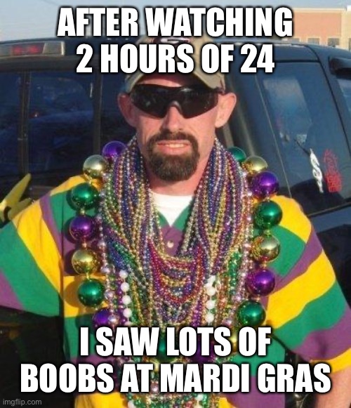 Mardi Gras | AFTER WATCHING 2 HOURS OF 24; I SAW LOTS OF BOOBS AT MARDI GRAS | image tagged in mardi gras | made w/ Imgflip meme maker