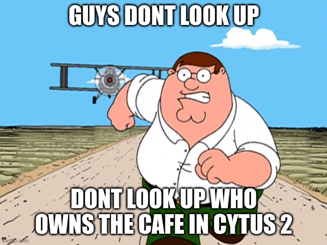 Peter Griffin running away | GUYS DONT LOOK UP; DONT LOOK UP WHO OWNS THE CAFE IN CYTUS 2 | image tagged in peter griffin running away | made w/ Imgflip meme maker