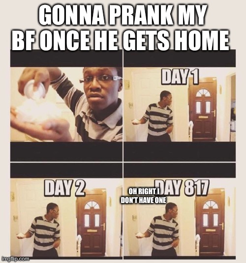 He said he was gonna go get milk | GONNA PRANK MY BF ONCE HE GETS HOME; OH RIGHT I DON’T HAVE ONE | image tagged in gonna prank x when he/she gets home | made w/ Imgflip meme maker