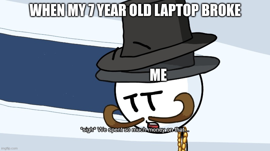 Broken Laptop (It's true) | WHEN MY 7 YEAR OLD LAPTOP BROKE; ME | image tagged in we spent much money on that | made w/ Imgflip meme maker