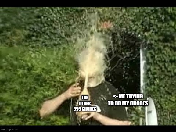 The Other 999 Chores | THE OTHER 999 CHORES; <- ME TRYING TO DO MY CHORES | image tagged in exploding soda | made w/ Imgflip meme maker