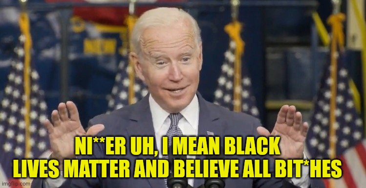 Cocky joe biden | NI**ER UH, I MEAN BLACK LIVES MATTER AND BELIEVE ALL BIT*HES | image tagged in cocky joe biden | made w/ Imgflip meme maker
