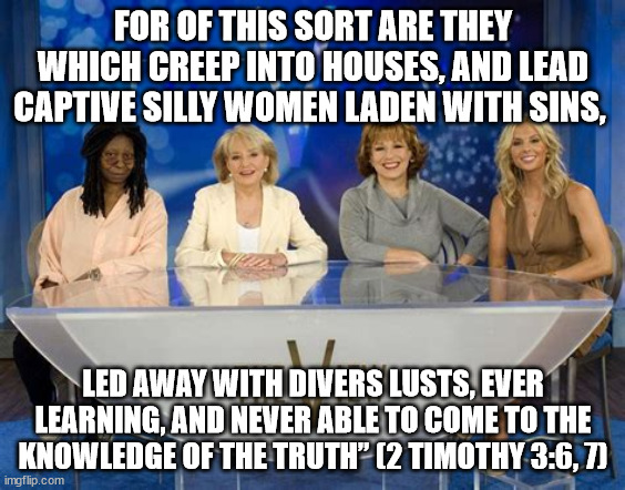 The View | FOR OF THIS SORT ARE THEY WHICH CREEP INTO HOUSES, AND LEAD CAPTIVE SILLY WOMEN LADEN WITH SINS, LED AWAY WITH DIVERS LUSTS, EVER LEARNING, AND NEVER ABLE TO COME TO THE KNOWLEDGE OF THE TRUTH” (2 TIMOTHY 3:6, 7) | made w/ Imgflip meme maker