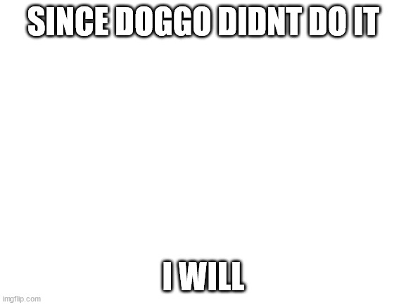 trailer for an anime or something | SINCE DOGGO DIDNT DO IT; I WILL | image tagged in blank white template | made w/ Imgflip meme maker