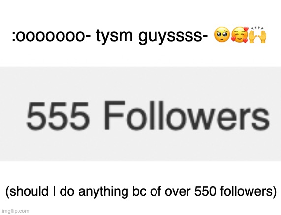 tysmmmm | :ooooooo- tysm guyssss- 🥺🥰🙌; (should I do anything bc of over 550 followers) | image tagged in what did i do to d e s e r v e this- | made w/ Imgflip meme maker
