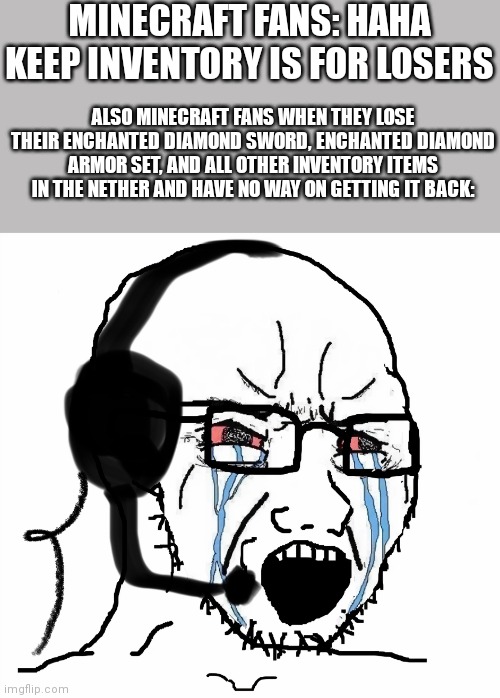 *10 hours of keybaord destroying* | MINECRAFT FANS: HAHA KEEP INVENTORY IS FOR LOSERS; ALSO MINECRAFT FANS WHEN THEY LOSE THEIR ENCHANTED DIAMOND SWORD, ENCHANTED DIAMOND ARMOR SET, AND ALL OTHER INVENTORY ITEMS IN THE NETHER AND HAVE NO WAY ON GETTING IT BACK: | image tagged in angry gamer wojak | made w/ Imgflip meme maker