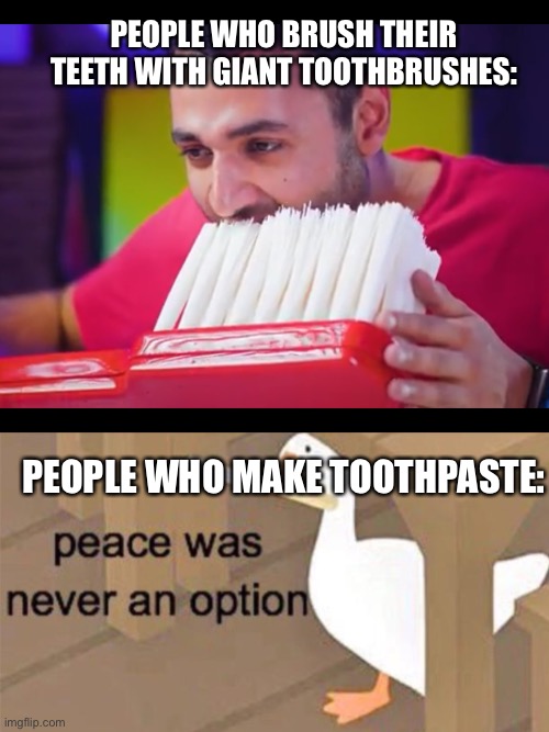 PEOPLE WHO BRUSH THEIR TEETH WITH GIANT TOOTHBRUSHES:; PEOPLE WHO MAKE TOOTHPASTE: | image tagged in untitled goose peace was never an option | made w/ Imgflip meme maker