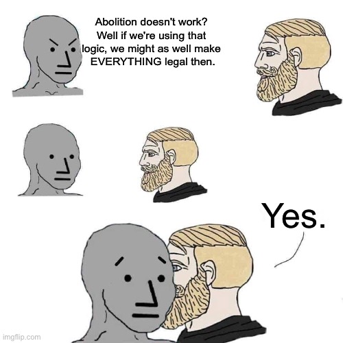 Pro-choice, across the board | Abolition doesn't work? 
Well if we're using that 
logic, we might as well make 
EVERYTHING legal then. Yes. | image tagged in chad approaching npc | made w/ Imgflip meme maker