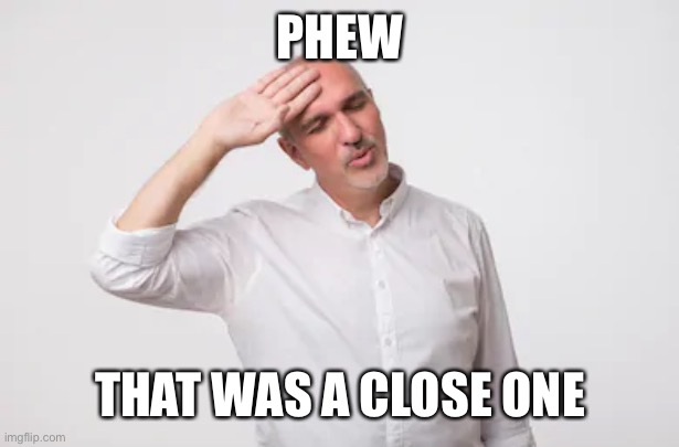 Phew | PHEW THAT WAS A CLOSE ONE | image tagged in phew | made w/ Imgflip meme maker