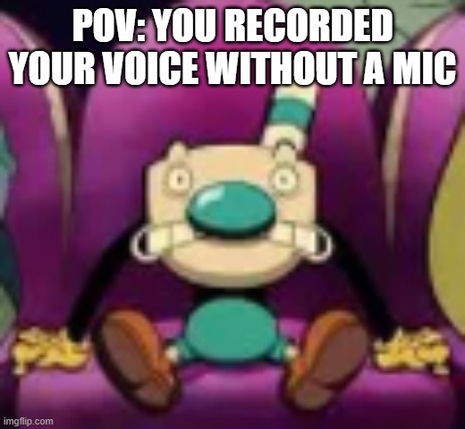 ew bad voice | POV: YOU RECORDED YOUR VOICE WITHOUT A MIC | image tagged in memes | made w/ Imgflip meme maker