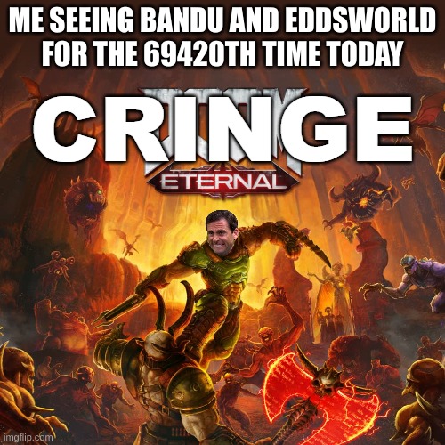 Cringe Eternal | ME SEEING BANDU AND EDDSWORLD FOR THE 69420TH TIME TODAY | image tagged in cringe eternal | made w/ Imgflip meme maker