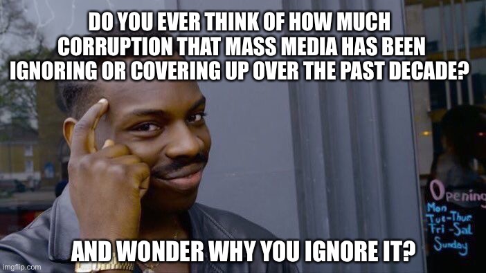 Question for the brainwashed folks… | DO YOU EVER THINK OF HOW MUCH  CORRUPTION THAT MASS MEDIA HAS BEEN IGNORING OR COVERING UP OVER THE PAST DECADE? AND WONDER WHY YOU IGNORE IT? | image tagged in brainwashing,propaganda,fake news,wake up | made w/ Imgflip meme maker