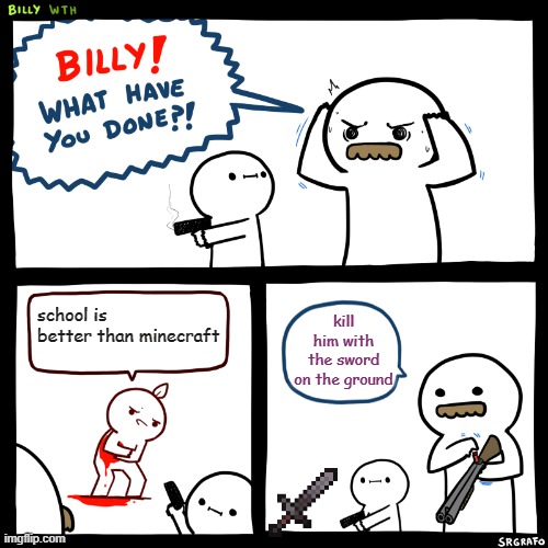 Billy, What Have You Done | school is better than minecraft; kill him with the sword on the ground | image tagged in billy what have you done | made w/ Imgflip meme maker