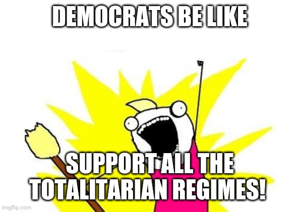 X All The Y Meme | DEMOCRATS BE LIKE SUPPORT ALL THE TOTALITARIAN REGIMES! | image tagged in memes,x all the y | made w/ Imgflip meme maker