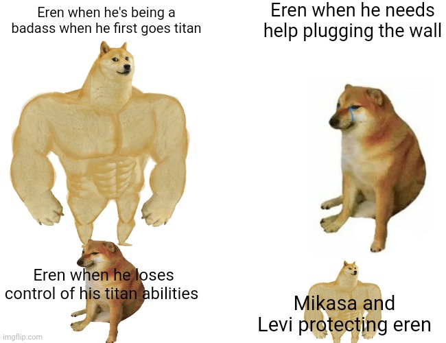 Buff Doge vs. Cheems | Eren when he needs help plugging the wall; Eren when he's being a badass when he first goes titan; Eren when he loses control of his titan abilities; Mikasa and Levi protecting eren | image tagged in memes,buff doge vs cheems | made w/ Imgflip meme maker