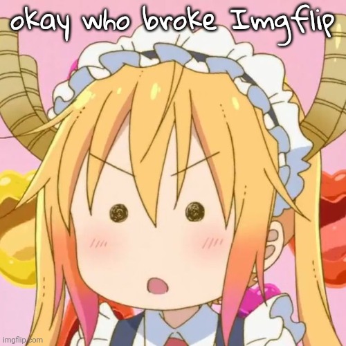 I deadass had to reload it 8 times or smth | okay who broke Imgflip | image tagged in tohru | made w/ Imgflip meme maker