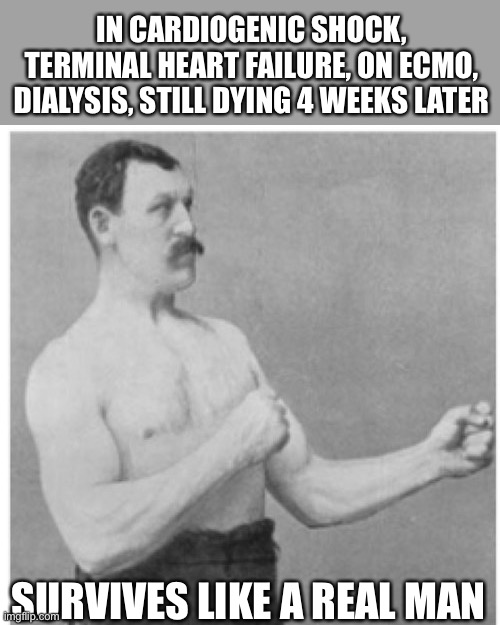 True Story | IN CARDIOGENIC SHOCK, TERMINAL HEART FAILURE, ON ECMO, DIALYSIS, STILL DYING 4 WEEKS LATER; SURVIVES LIKE A REAL MAN | image tagged in memes,overly manly man,batman,dying,hospital | made w/ Imgflip meme maker