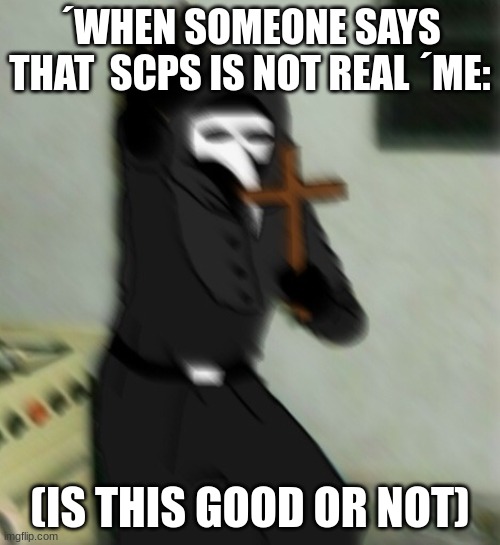 Scp 049 with cross | ´WHEN SOMEONE SAYS THAT  SCPS IS NOT REAL ´ME:; (IS THIS GOOD OR NOT) | image tagged in scp 049 with cross | made w/ Imgflip meme maker