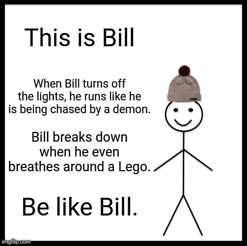 Be like Bill | This is Bill; When Bill turns off the lights, he runs like he is being chased by a demon. Bill breaks down when he even breathes around a Lego. Be like Bill. | image tagged in memes,be like bill | made w/ Imgflip meme maker