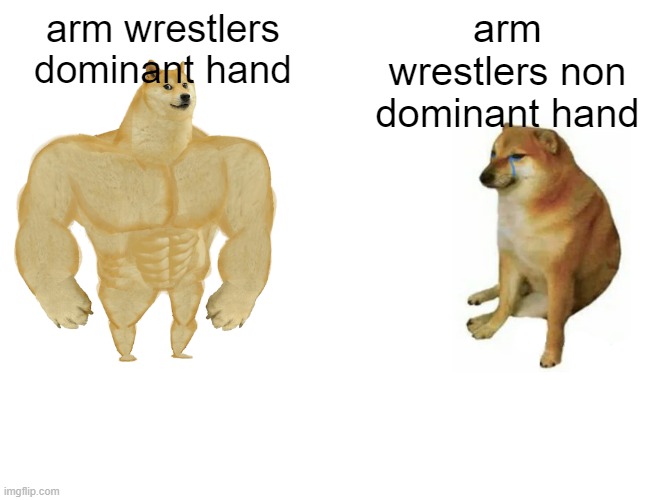 i am bored | arm wrestlers dominant hand; arm wrestlers non dominant hand | image tagged in memes,buff doge vs cheems | made w/ Imgflip meme maker