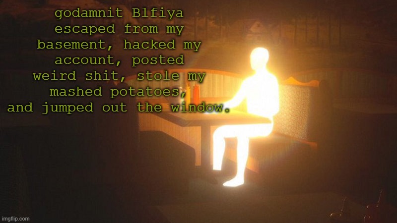 well uh I'm back | godamnit Blfiya escaped from my basement, hacked my account, posted weird shit, stole my mashed potatoes, and jumped out the window. | image tagged in glowing guy | made w/ Imgflip meme maker