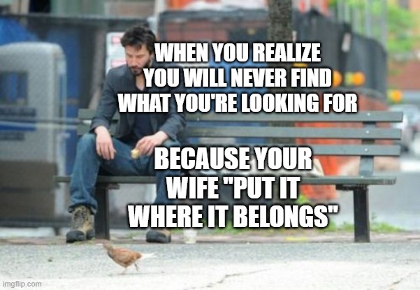Sad Keanu Meme |  WHEN YOU REALIZE YOU WILL NEVER FIND WHAT YOU'RE LOOKING FOR; BECAUSE YOUR WIFE "PUT IT WHERE IT BELONGS" | image tagged in memes,sad keanu | made w/ Imgflip meme maker