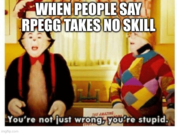 Think about the reloads and ammo count | WHEN PEOPLE SAY RPEGG TAKES NO SKILL | image tagged in you're not just wrong your stupid | made w/ Imgflip meme maker