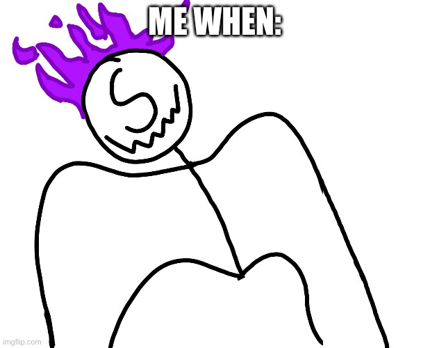 ME WHEN: | made w/ Imgflip meme maker