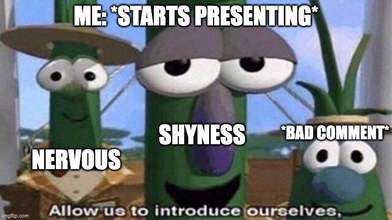 VeggieTales 'Allow us to introduce ourselfs' | ME: *STARTS PRESENTING*; SHYNESS; *BAD COMMENT*; NERVOUS | image tagged in veggietales 'allow us to introduce ourselfs' | made w/ Imgflip meme maker