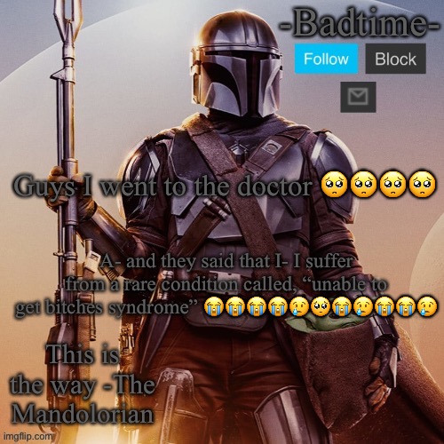 Badtime’s mandolorian announcement | Guys I went to the doctor 🥺🥺🥺🥺; A- and they said that I- I suffer from a rare condition called, “unable to get bitches syndrome” 😭😭😭😭😢🥺😭😢😭😭😢 | image tagged in badtime s mandolorian announcement | made w/ Imgflip meme maker