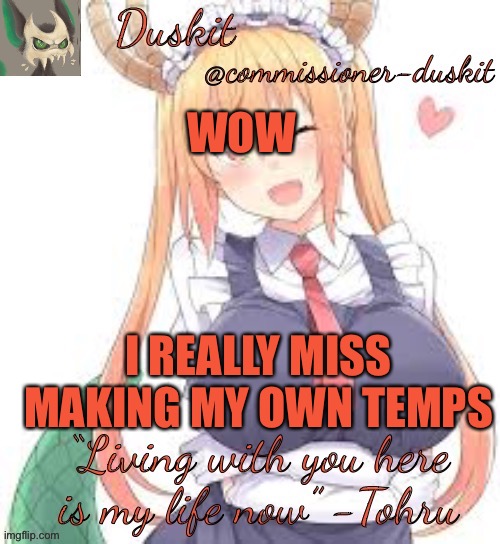 Duskit’s tohru temp | WOW; I REALLY MISS MAKING MY OWN TEMPS | image tagged in duskit s tohru temp | made w/ Imgflip meme maker