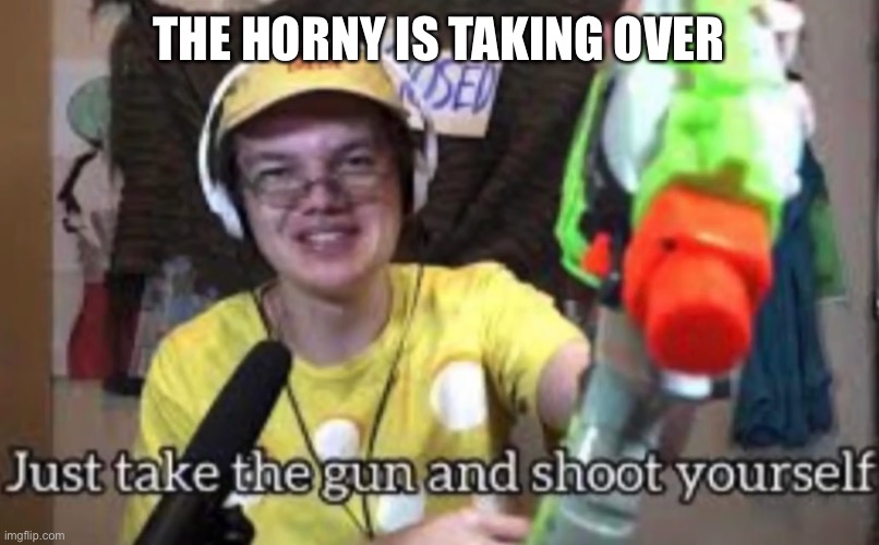 PUNCH | THE HORNY IS TAKING OVER | image tagged in just take the guns and shoot yourself | made w/ Imgflip meme maker