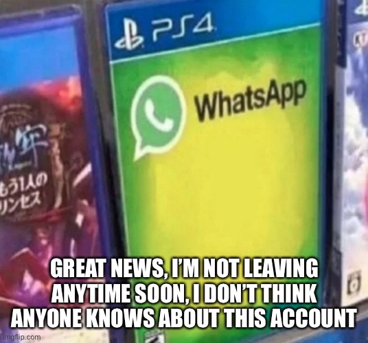 GREAT NEWS, I’M NOT LEAVING ANYTIME SOON, I DON’T THINK ANYONE KNOWS ABOUT THIS ACCOUNT | made w/ Imgflip meme maker