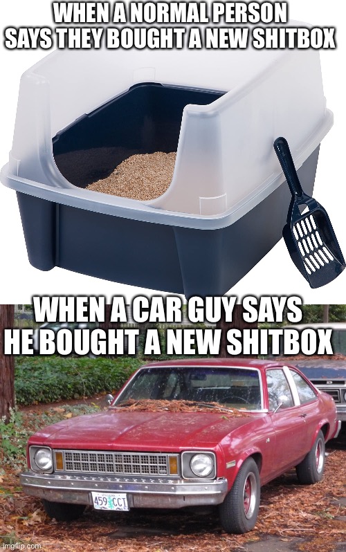 WHEN A NORMAL PERSON SAYS THEY BOUGHT A NEW SHITBOX; WHEN A CAR GUY SAYS HE BOUGHT A NEW SHITBOX | image tagged in shitbox,car guys | made w/ Imgflip meme maker