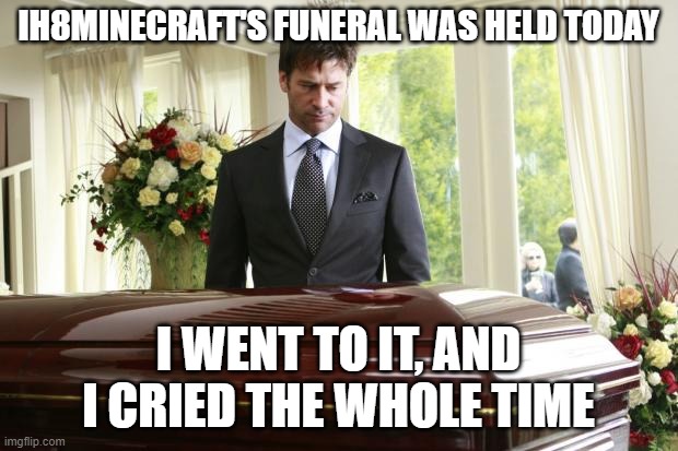 When I said that that one meme was my last about ih8minecraft, I was wrong, I am still making memes about him | IH8MINECRAFT'S FUNERAL WAS HELD TODAY; I WENT TO IT, AND I CRIED THE WHOLE TIME | image tagged in funeral,mees,president_joe_biden | made w/ Imgflip meme maker