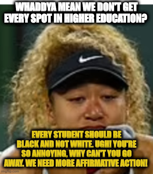 Delusional black supremacist | WHADDYA MEAN WE DON'T GET EVERY SPOT IN HIGHER EDUCATION? EVERY STUDENT SHOULD BE BLACK AND NOT WHITE. UGH! YOU'RE SO ANNOYING, WHY CAN'T YOU GO AWAY. WE NEED MORE AFFIRMATIVE ACTION! | image tagged in sad crybaby | made w/ Imgflip meme maker