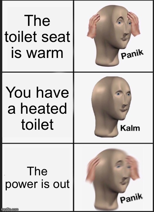 Warm toilet seat | The toilet seat is warm; You have a heated toilet; The power is out | image tagged in memes,panik kalm panik | made w/ Imgflip meme maker