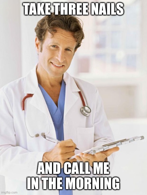 Doctor | TAKE THREE NAILS AND CALL ME IN THE MORNING | image tagged in doctor | made w/ Imgflip meme maker