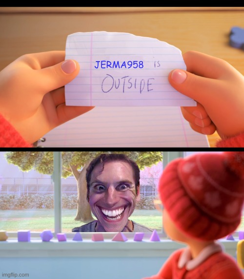 ... | JERMA958 | image tagged in x is outside | made w/ Imgflip meme maker