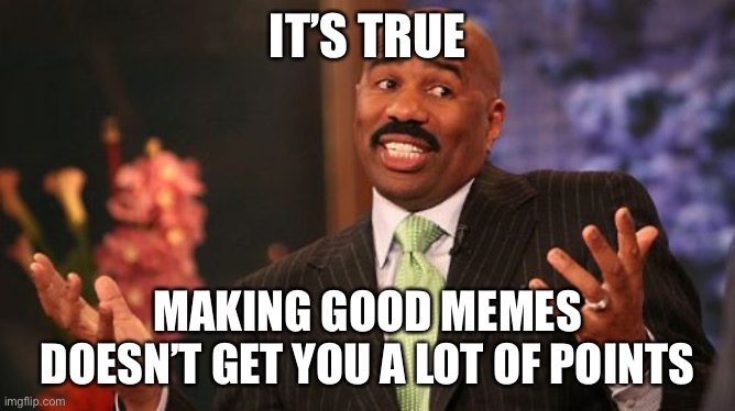 Steve Harvey Meme | IT’S TRUE MAKING GOOD MEMES DOESN’T GET YOU A LOT OF POINTS | image tagged in memes,steve harvey | made w/ Imgflip meme maker