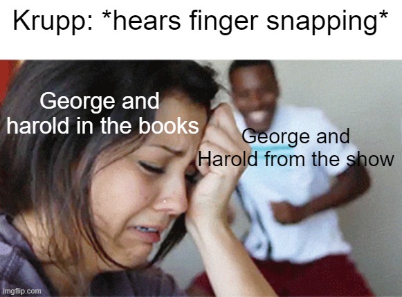 Tru tho | Krupp: *hears finger snapping*; George and 
harold in the books; George and
Harold from the show | image tagged in girl crying guy happy,captain underpants | made w/ Imgflip meme maker