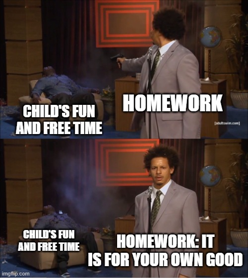 It iS FoR YouR OwN ***depression*** | HOMEWORK; CHILD'S FUN AND FREE TIME; CHILD'S FUN AND FREE TIME; HOMEWORK: IT IS FOR YOUR OWN GOOD | image tagged in memes,who killed hannibal | made w/ Imgflip meme maker