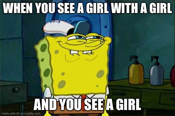 Don't You Squidward | WHEN YOU SEE A GIRL WITH A GIRL; AND YOU SEE A GIRL | image tagged in memes,don't you squidward | made w/ Imgflip meme maker