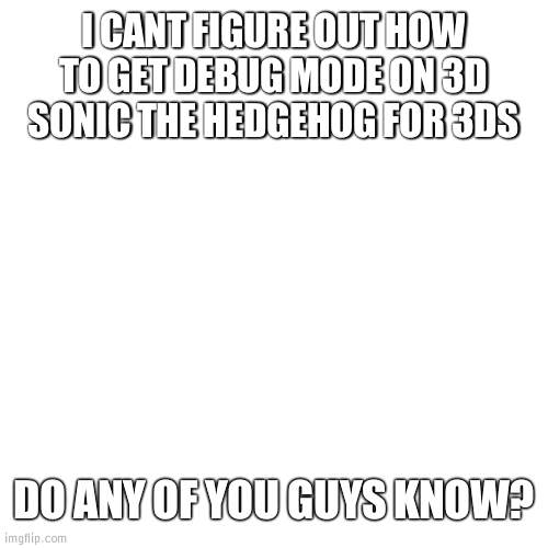 Sonic debug mode | I CANT FIGURE OUT HOW
TO GET DEBUG MODE ON 3D SONIC THE HEDGEHOG FOR 3DS; DO ANY OF YOU GUYS KNOW? | image tagged in aaa | made w/ Imgflip meme maker