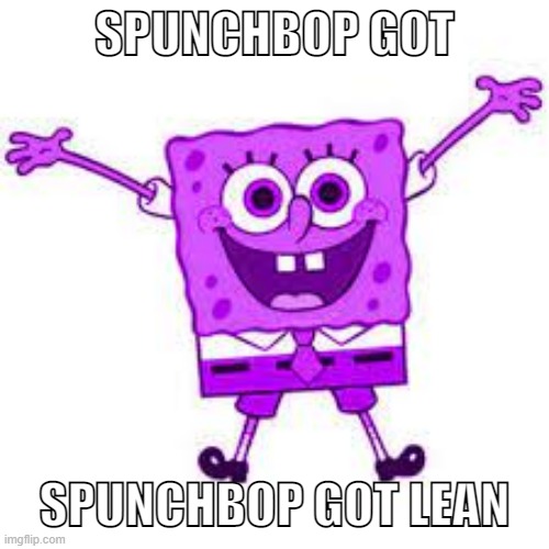 SPUNCHBOP GOT; SPUNCHBOP GOT LEAN | made w/ Imgflip meme maker
