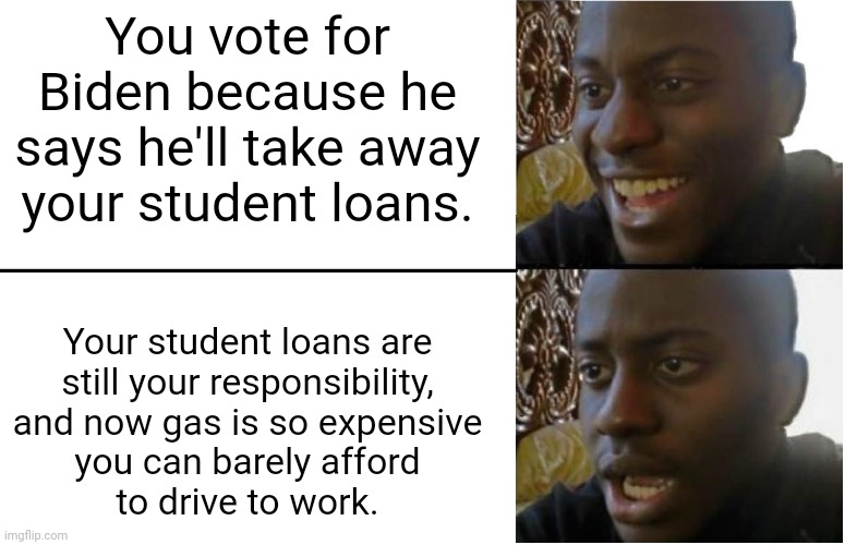 oops | You vote for Biden because he says he'll take away your student loans. Your student loans are
still your responsibility,
and now gas is so expensive
you can barely afford
to drive to work. | image tagged in disappointed black guy | made w/ Imgflip meme maker