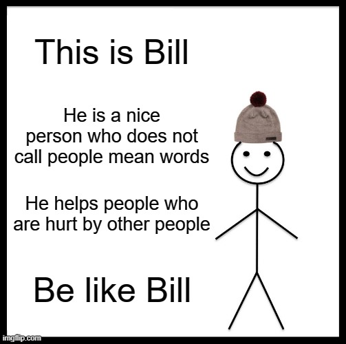 my classmate was mean to me earlier. but my mum and my friend was there for me so now I'm not as sad as before. be like bill! ^^ | This is Bill; He is a nice person who does not call people mean words; He helps people who are hurt by other people; Be like Bill | image tagged in memes,be like bill | made w/ Imgflip meme maker